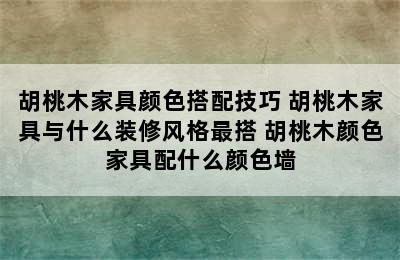 胡桃木家具颜色搭配技巧 胡桃木家具与什么装修风格最搭 胡桃木颜色家具配什么颜色墙